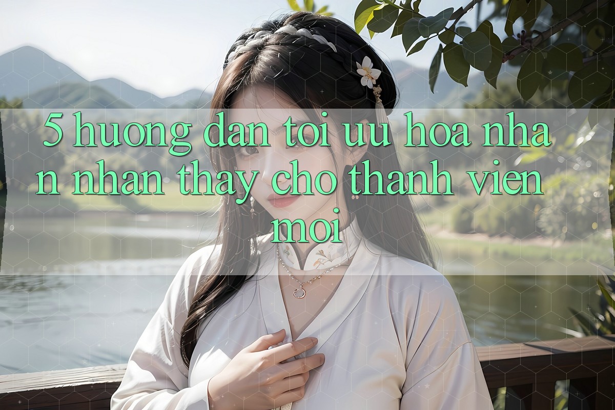 5. Hướng Dẫn Tối Ưu Hóa Nhận nhận thấy Cho Thành Viên Mới