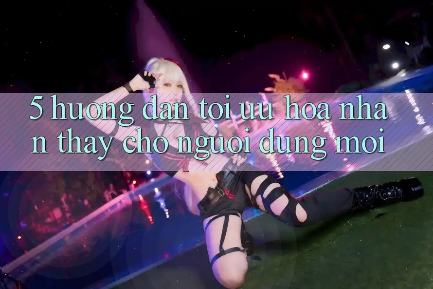 5. Hướng Dẫn Tối Ưu Hóa Nhận thấy Cho Người dùng Mới 5. Hướng Dẫn Tối Ưu Hóa Nhận thấy Cho Người dùng Mới