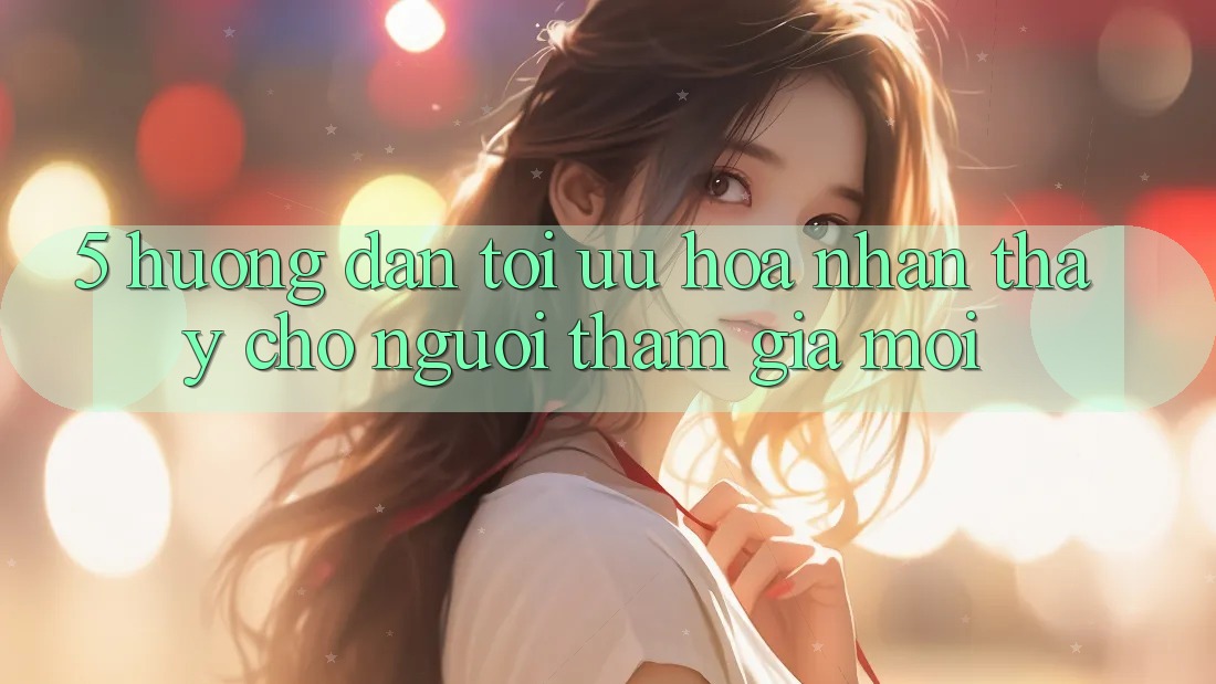5. Hướng Dẫn Tối Ưu Hóa Nhận thấy Cho Người tham gia Mới 5. Hướng Dẫn Tối Ưu Hóa Nhận thấy Cho Người tham gia Mới