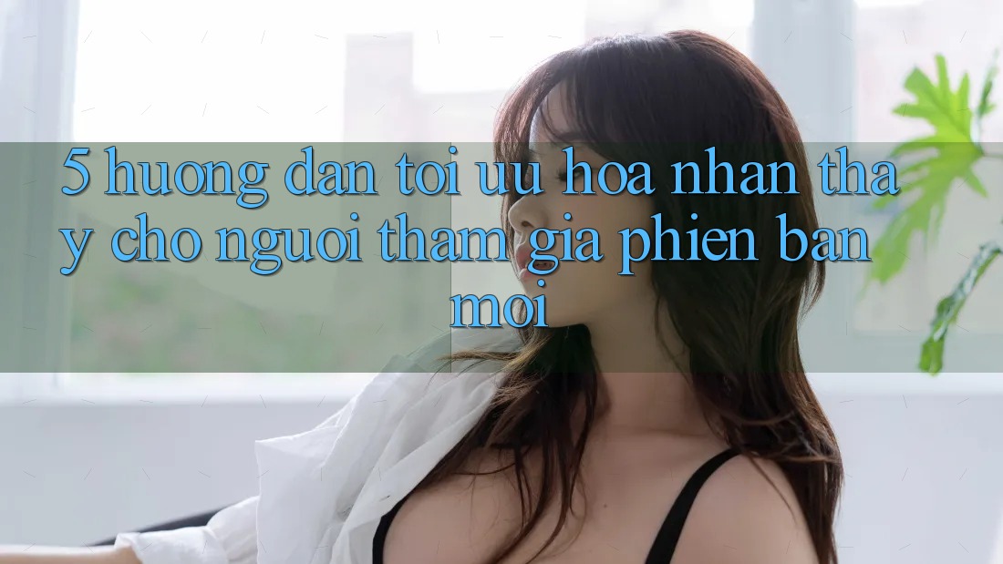 5. Hướng Dẫn Tối Ưu Hóa Nhận thấy Cho Người tham gia Phiên bản mới