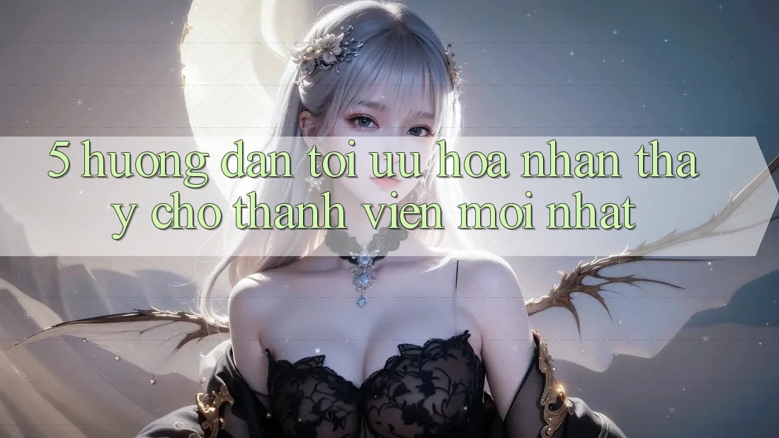 5. Hướng Dẫn Tối Ưu Hóa Nhận thấy Cho Thành Viên Mới nhất 5. Hướng Dẫn Tối Ưu Hóa Nhận thấy Cho Thành Viên Mới nhất
