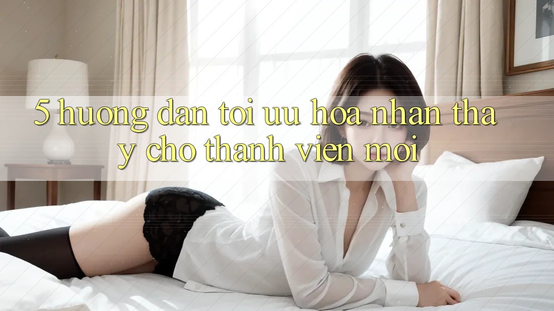 5. Hướng Dẫn Tối Ưu Hóa Nhận thấy Cho Thành Viên Mới 5. Hướng Dẫn Tối Ưu Hóa Nhận thấy Cho Thành Viên Mới