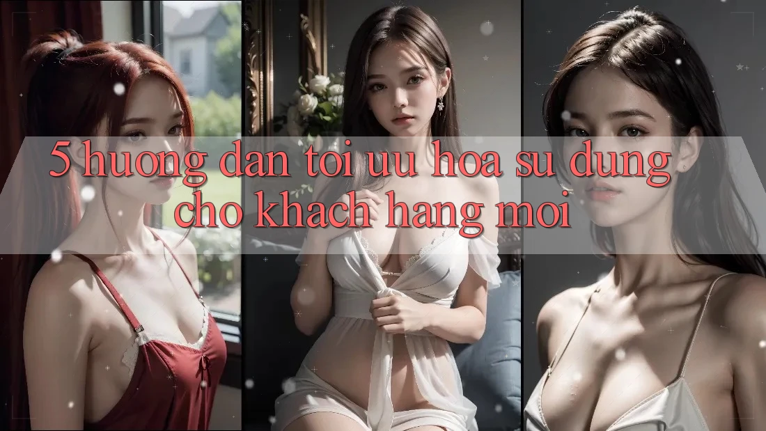 5. Hướng Dẫn Tối Ưu Hóa Sử dụng Cho Khách hàng Mới