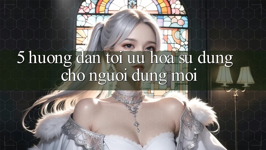 5. Hướng Dẫn Tối Ưu Hóa Sử dụng Cho Người dùng Mới