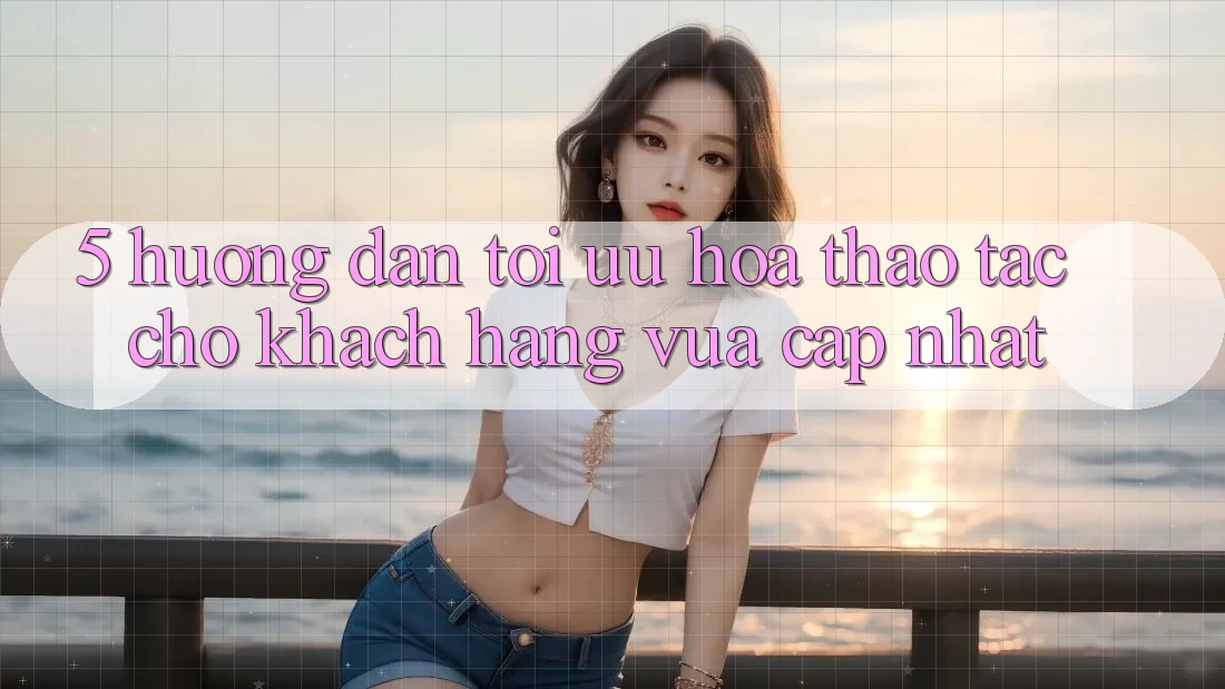 5. Hướng Dẫn Tối Ưu Hóa Thao tác Cho Khách hàng Vừa cập nhật 5. Hướng Dẫn Tối Ưu Hóa Thao tác Cho Khách hàng Vừa cập nhật