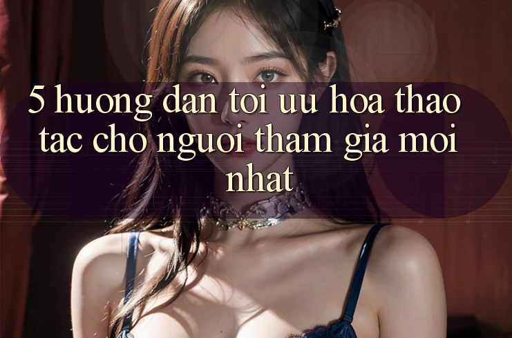 5. Hướng Dẫn Tối Ưu Hóa Thao tác Cho Người tham gia Mới nhất 5. Hướng Dẫn Tối Ưu Hóa Thao tác Cho Người tham gia Mới nhất