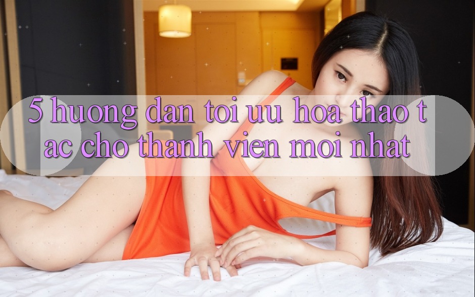 5. Hướng Dẫn Tối Ưu Hóa Thao tác Cho Thành Viên Mới nhất 5. Hướng Dẫn Tối Ưu Hóa Thao tác Cho Thành Viên Mới nhất