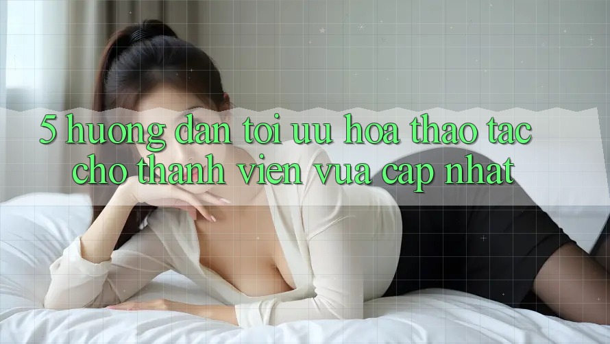 5. Hướng Dẫn Tối Ưu Hóa Thao tác Cho Thành Viên Vừa cập nhật 5. Hướng Dẫn Tối Ưu Hóa Thao tác Cho Thành Viên Vừa cập nhật