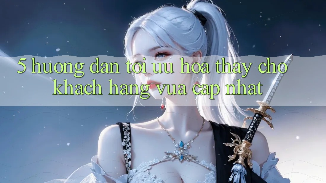 5. Hướng Dẫn Tối Ưu Hóa Thấy Cho Khách hàng Vừa cập nhật 5. Hướng Dẫn Tối Ưu Hóa Thấy Cho Khách hàng Vừa cập nhật