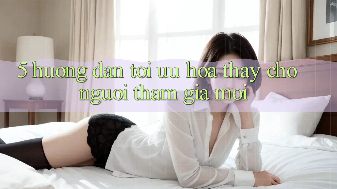 5. Hướng Dẫn Tối Ưu Hóa Thấy Cho Người tham gia Mới 5. Hướng Dẫn Tối Ưu Hóa Thấy Cho Người tham gia Mới