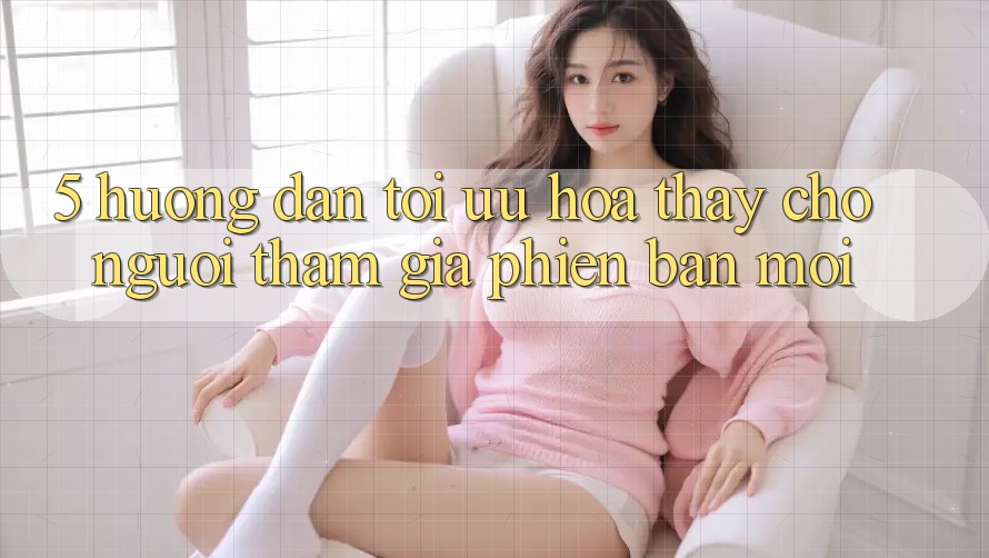 5. Hướng Dẫn Tối Ưu Hóa Thấy Cho Người tham gia Phiên bản mới 5. Hướng Dẫn Tối Ưu Hóa Thấy Cho Người tham gia Phiên bản mới