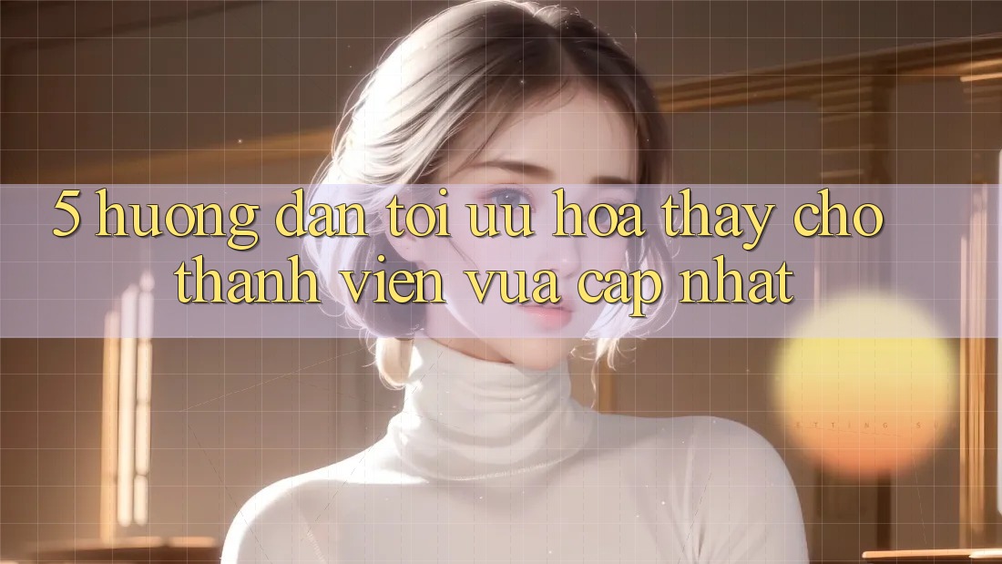 5. Hướng Dẫn Tối Ưu Hóa Thấy Cho Thành Viên Vừa cập nhật 5. Hướng Dẫn Tối Ưu Hóa Thấy Cho Thành Viên Vừa cập nhật