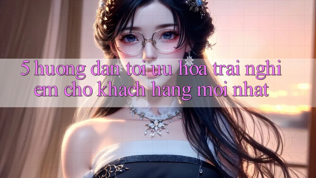 5. Hướng Dẫn Tối Ưu Hóa Trải Nghiệm Cho Khách hàng Mới nhất 5. Hướng Dẫn Tối Ưu Hóa Trải Nghiệm Cho Khách hàng Mới nhất