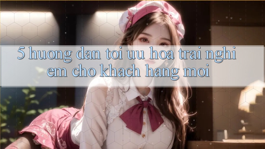 5. Hướng dẫn Tối Ưu Hóa Trải Nghiệm Cho Khách hàng Mới 5. Hướng dẫn Tối Ưu Hóa Trải Nghiệm Cho Khách hàng Mới