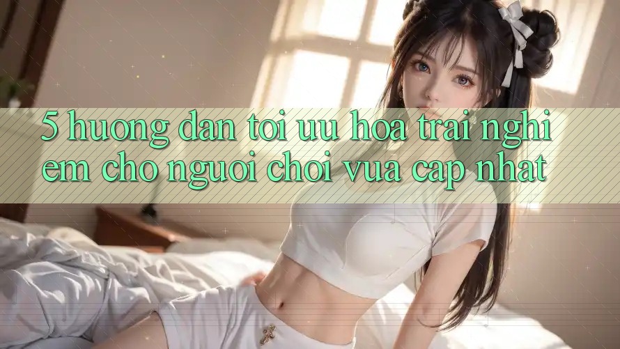 5. Hướng Dẫn Tối Ưu Hóa Trải Nghiệm Cho Người chơi Vừa cập nhật