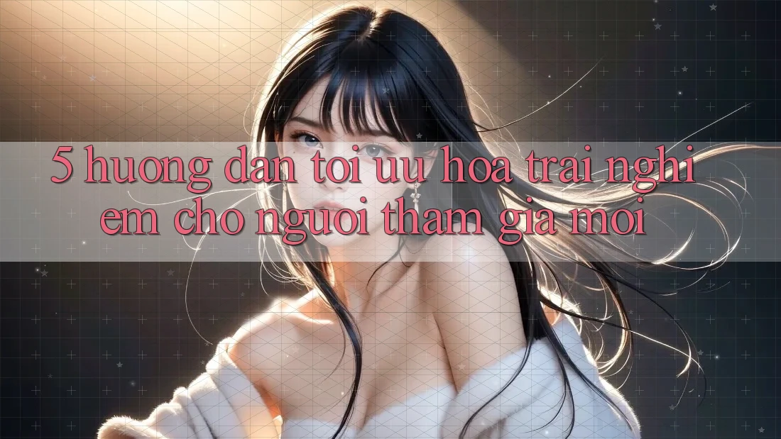 5. Hướng Dẫn Tối Ưu Hóa Trải Nghiệm Cho Người tham gia Mới