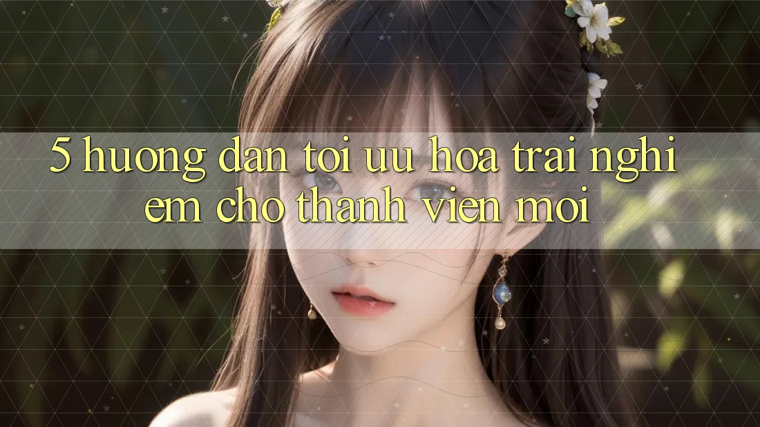 5. Hướng Dẫn Tối Ưu Hóa Trải nghiệm Cho Thành Viên Mới 5. Hướng Dẫn Tối Ưu Hóa Trải nghiệm Cho Thành Viên Mới