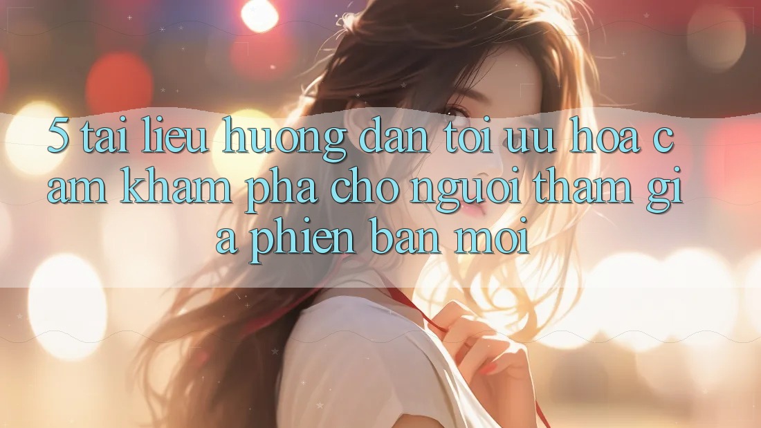 5. Tài liệu hướng dẫn Tối Ưu Hóa Cảm khám phá Cho Người tham gia Phiên bản mới 5. Tài liệu hướng dẫn Tối Ưu Hóa Cảm khám phá Cho Người tham gia Phiên bản mới