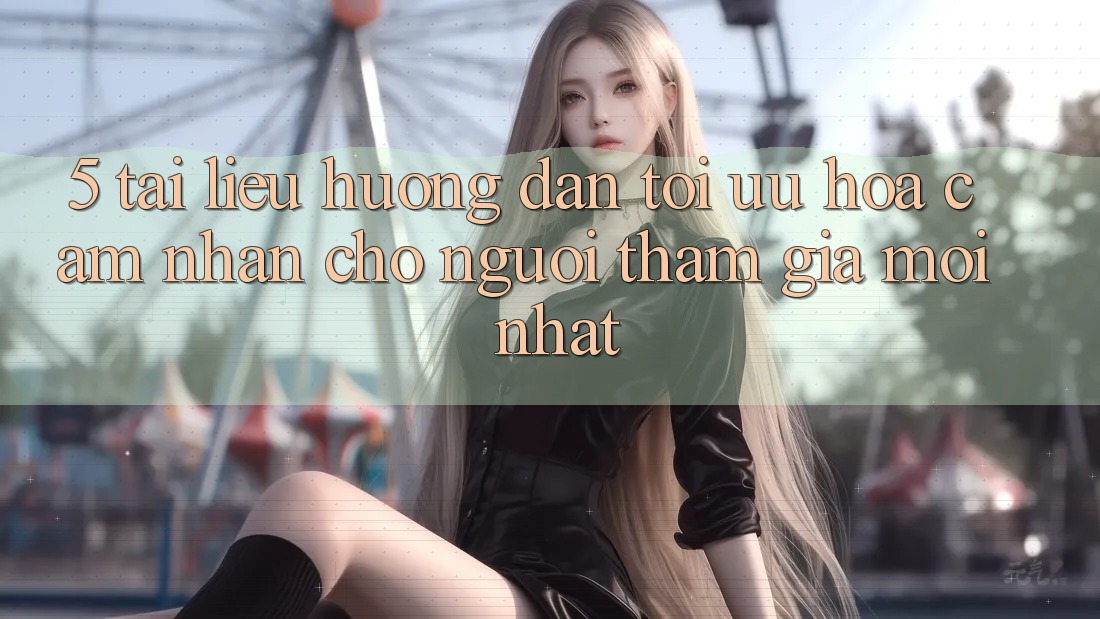 5. Tài liệu hướng dẫn Tối Ưu Hóa Cảm nhận Cho Người tham gia Mới nhất 5. Tài liệu hướng dẫn Tối Ưu Hóa Cảm nhận Cho Người tham gia Mới nhất