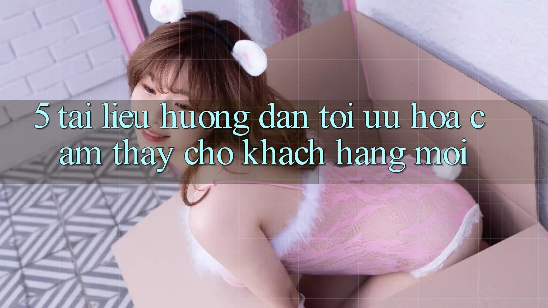 5. Tài liệu hướng dẫn Tối Ưu Hóa Cảm thấy Cho Khách hàng Mới 5. Tài liệu hướng dẫn Tối Ưu Hóa Cảm thấy Cho Khách hàng Mới