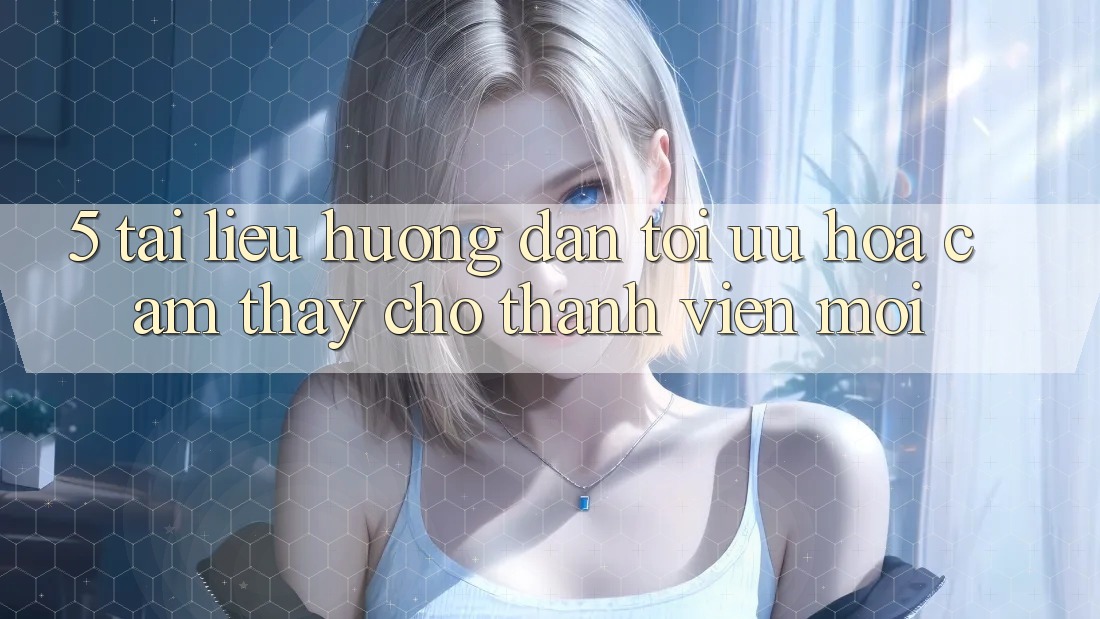 5. Tài liệu hướng dẫn Tối Ưu Hóa Cảm thấy Cho Thành Viên Mới 5. Tài liệu hướng dẫn Tối Ưu Hóa Cảm thấy Cho Thành Viên Mới