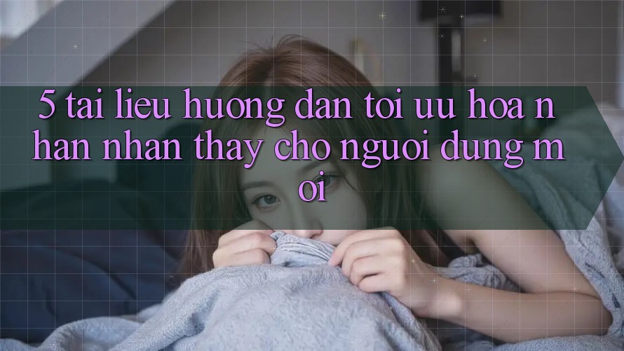 5. Tài liệu hướng dẫn Tối Ưu Hóa Nhận nhận thấy Cho Người dùng Mới 5. Tài liệu hướng dẫn Tối Ưu Hóa Nhận nhận thấy Cho Người dùng Mới