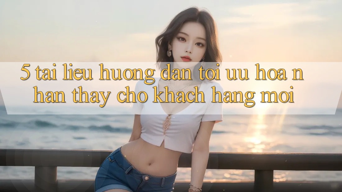 5. Tài liệu hướng dẫn Tối Ưu Hóa Nhận thấy Cho Khách hàng Mới 5. Tài liệu hướng dẫn Tối Ưu Hóa Nhận thấy Cho Khách hàng Mới
