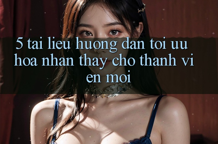 5. Tài liệu hướng dẫn Tối Ưu Hóa Nhận thấy Cho Thành Viên Mới
