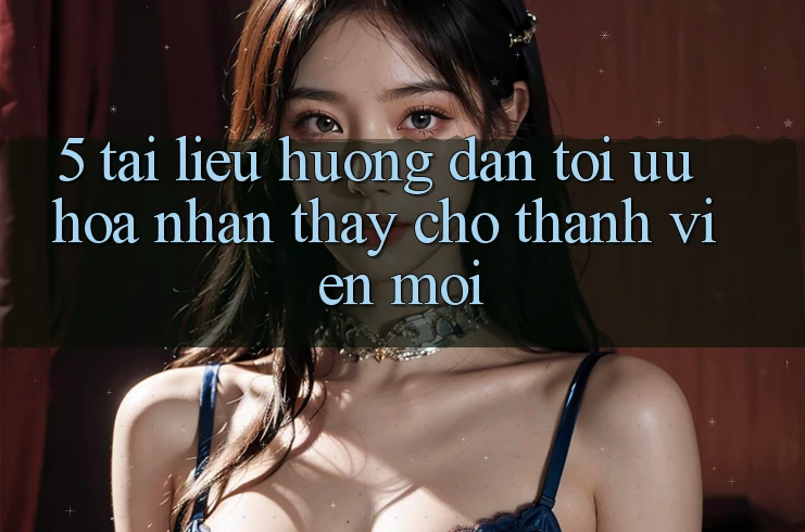 5. Tài liệu hướng dẫn Tối Ưu Hóa Nhận thấy Cho Thành Viên Mới 5. Tài liệu hướng dẫn Tối Ưu Hóa Nhận thấy Cho Thành Viên Mới