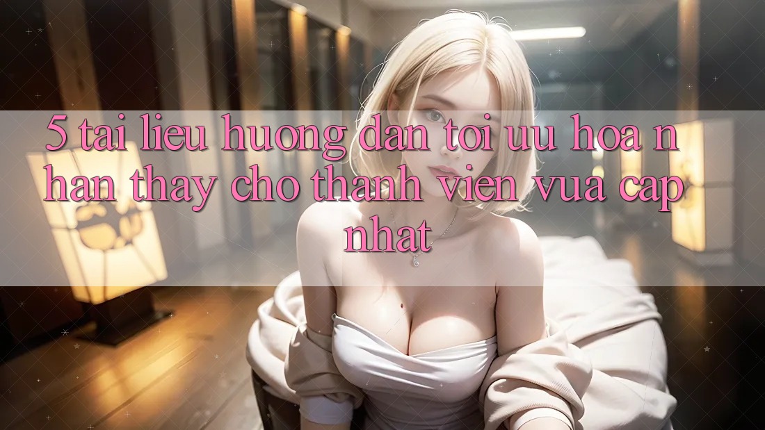 5. Tài liệu hướng dẫn Tối Ưu Hóa Nhận thấy Cho Thành Viên Vừa cập nhật 5. Tài liệu hướng dẫn Tối Ưu Hóa Nhận thấy Cho Thành Viên Vừa cập nhật