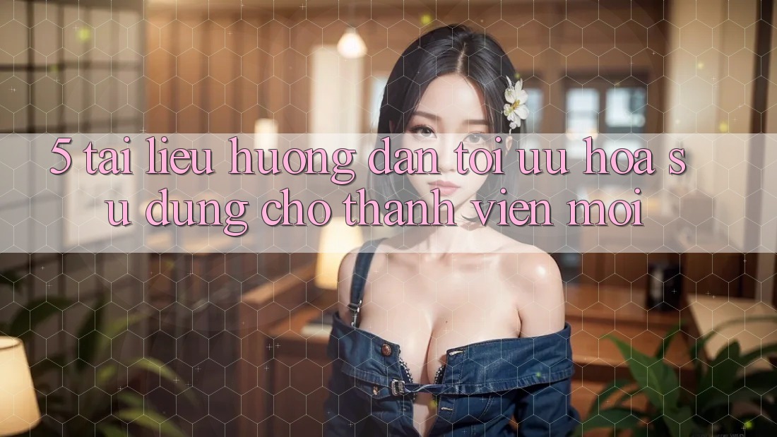 5. Tài liệu hướng dẫn Tối Ưu Hóa Sử dụng Cho Thành Viên Mới
