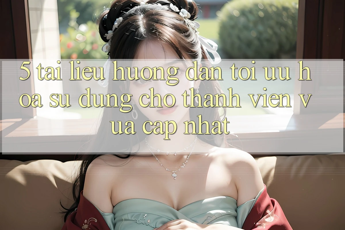 5. Tài liệu hướng dẫn Tối Ưu Hóa Sử dụng Cho Thành Viên Vừa cập nhật 5. Tài liệu hướng dẫn Tối Ưu Hóa Sử dụng Cho Thành Viên Vừa cập nhật