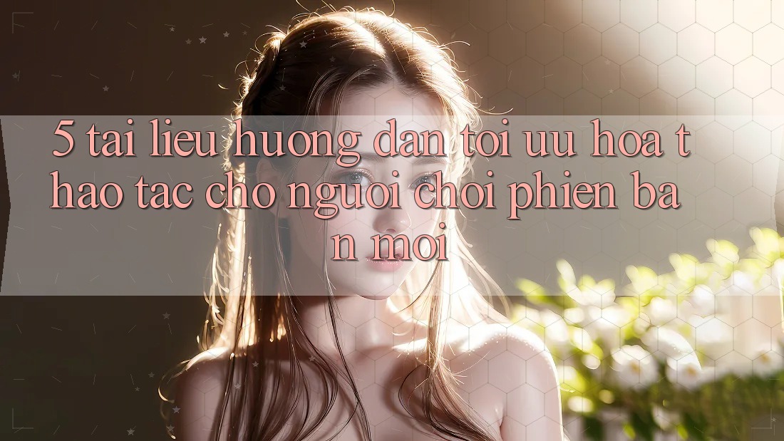 5. Tài liệu hướng dẫn Tối Ưu Hóa Thao tác Cho Người chơi Phiên bản mới 5. Tài liệu hướng dẫn Tối Ưu Hóa Thao tác Cho Người chơi Phiên bản mới