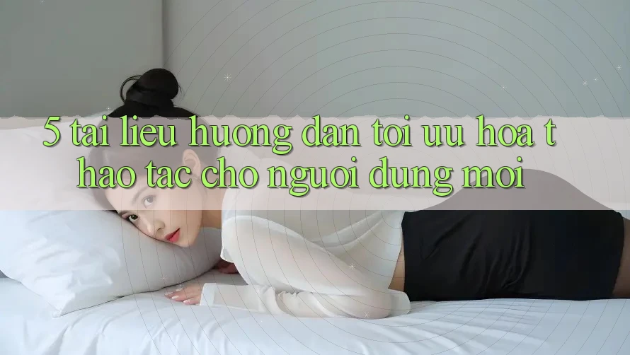 5. Tài liệu hướng dẫn Tối Ưu Hóa Thao tác Cho Người dùng Mới 5. Tài liệu hướng dẫn Tối Ưu Hóa Thao tác Cho Người dùng Mới
