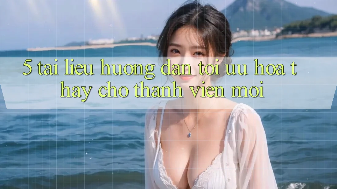 5. Tài liệu hướng dẫn Tối Ưu Hóa Thấy Cho Thành Viên Mới 5. Tài liệu hướng dẫn Tối Ưu Hóa Thấy Cho Thành Viên Mới