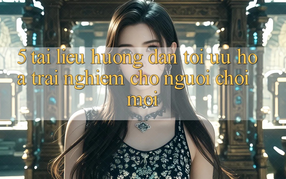 5. Tài liệu hướng dẫn Tối Ưu Hóa Trải Nghiệm Cho Người chơi Mới 5. Tài liệu hướng dẫn Tối Ưu Hóa Trải Nghiệm Cho Người chơi Mới