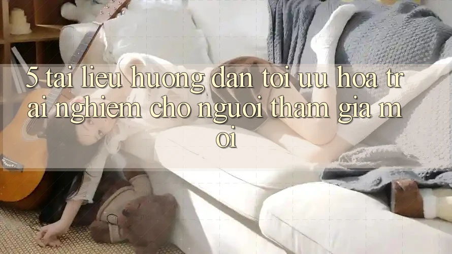 5. Tài liệu hướng dẫn Tối Ưu Hóa Trải Nghiệm Cho Người tham gia Mới 5. Tài liệu hướng dẫn Tối Ưu Hóa Trải Nghiệm Cho Người tham gia Mới