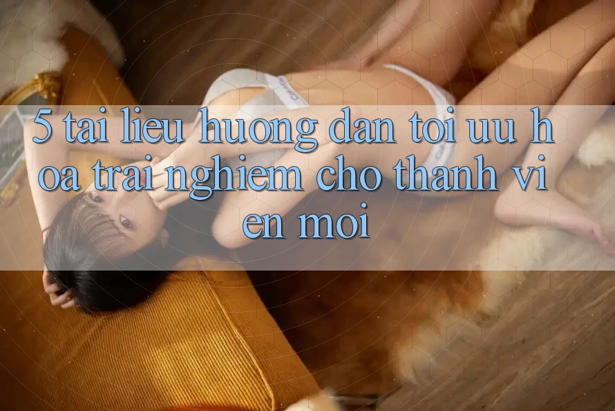 5. Tài liệu hướng dẫn Tối Ưu Hóa Trải Nghiệm Cho Thành Viên Mới 5. Tài liệu hướng dẫn Tối Ưu Hóa Trải Nghiệm Cho Thành Viên Mới