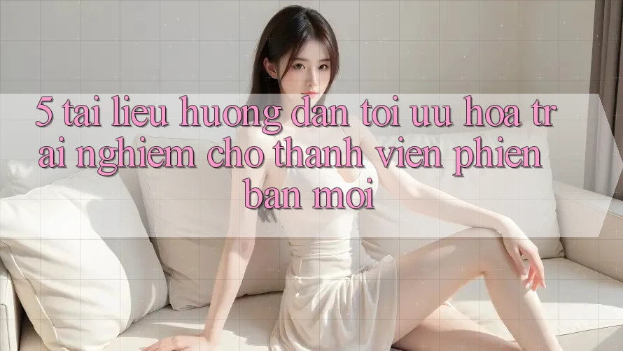 5. Tài liệu hướng dẫn Tối Ưu Hóa Trải Nghiệm Cho Thành Viên Phiên bản mới 5. Tài liệu hướng dẫn Tối Ưu Hóa Trải Nghiệm Cho Thành Viên Phiên bản mới