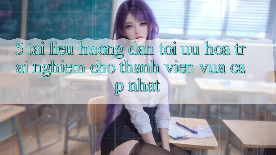 5. Tài liệu hướng dẫn Tối Ưu Hóa Trải nghiệm Cho Thành Viên Vừa cập nhật 5. Tài liệu hướng dẫn Tối Ưu Hóa Trải nghiệm Cho Thành Viên Vừa cập nhật
