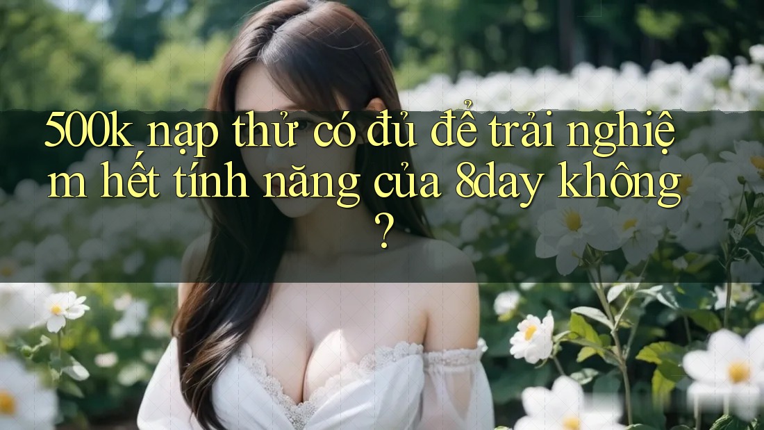 500k nạp thử có đủ để trải nghiệm hết tính năng của 8day không? 500k nạp thử có đủ để trải nghiệm hết tính năng của 8day không?
