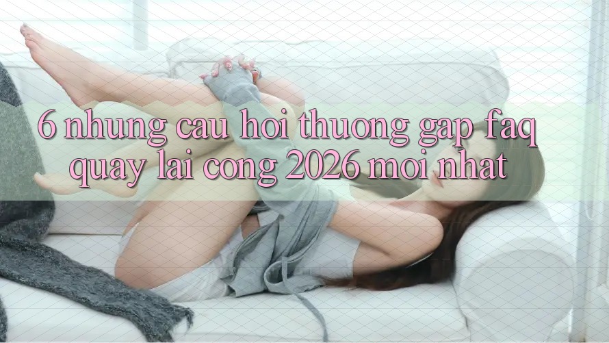 6. Những Câu Hỏi Thường Gặp (FAQ) Quay lại Cổng 2026 Mới nhất 6. Những Câu Hỏi Thường Gặp (FAQ) Quay lại Cổng 2026 Mới nhất