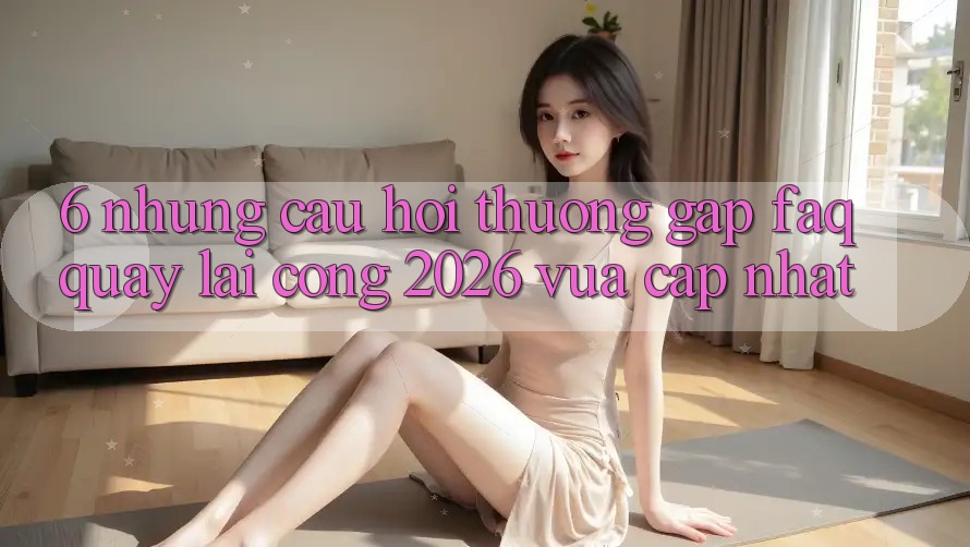 6. Những Câu Hỏi Thường Gặp (FAQ) Quay lại Cổng 2026 Vừa cập nhật 6. Những Câu Hỏi Thường Gặp (FAQ) Quay lại Cổng 2026 Vừa cập nhật