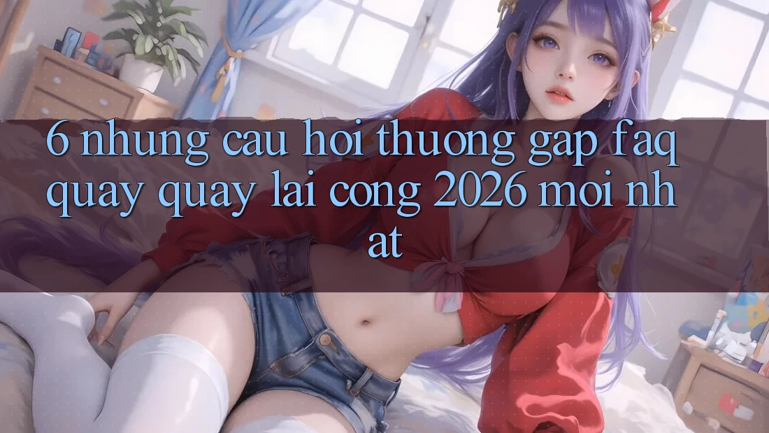 6. Những Câu Hỏi Thường Gặp (FAQ) Quay quay lại Cổng 2026 Mới nhất 6. Những Câu Hỏi Thường Gặp (FAQ) Quay quay lại Cổng 2026 Mới nhất