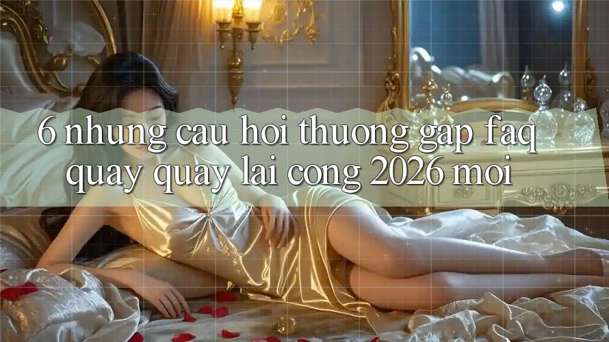 6. Những Câu Hỏi Thường Gặp (FAQ) Quay quay lại Cổng 2026 Mới 6. Những Câu Hỏi Thường Gặp (FAQ) Quay quay lại Cổng 2026 Mới