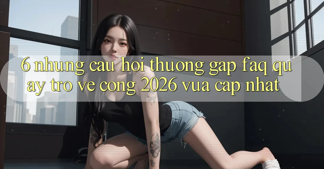 6. Những Câu Hỏi Thường Gặp (FAQ) Quay trở về Cổng 2026 Vừa cập nhật
