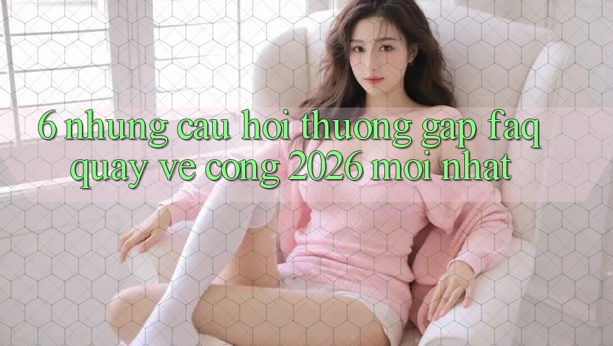 6. Những Câu Hỏi Thường Gặp (FAQ) Quay về Cổng 2026 Mới nhất 6. Những Câu Hỏi Thường Gặp (FAQ) Quay về Cổng 2026 Mới nhất