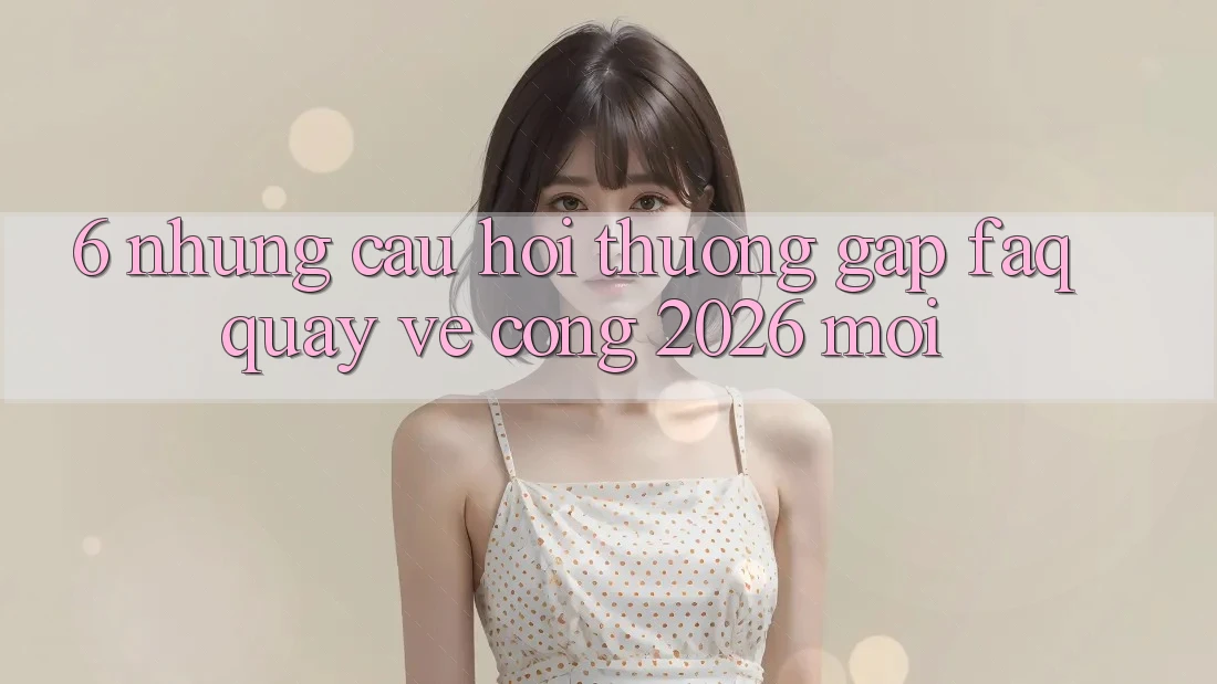 6. Những Câu Hỏi Thường Gặp (FAQ) Quay về Cổng 2026 Mới 6. Những Câu Hỏi Thường Gặp (FAQ) Quay về Cổng 2026 Mới