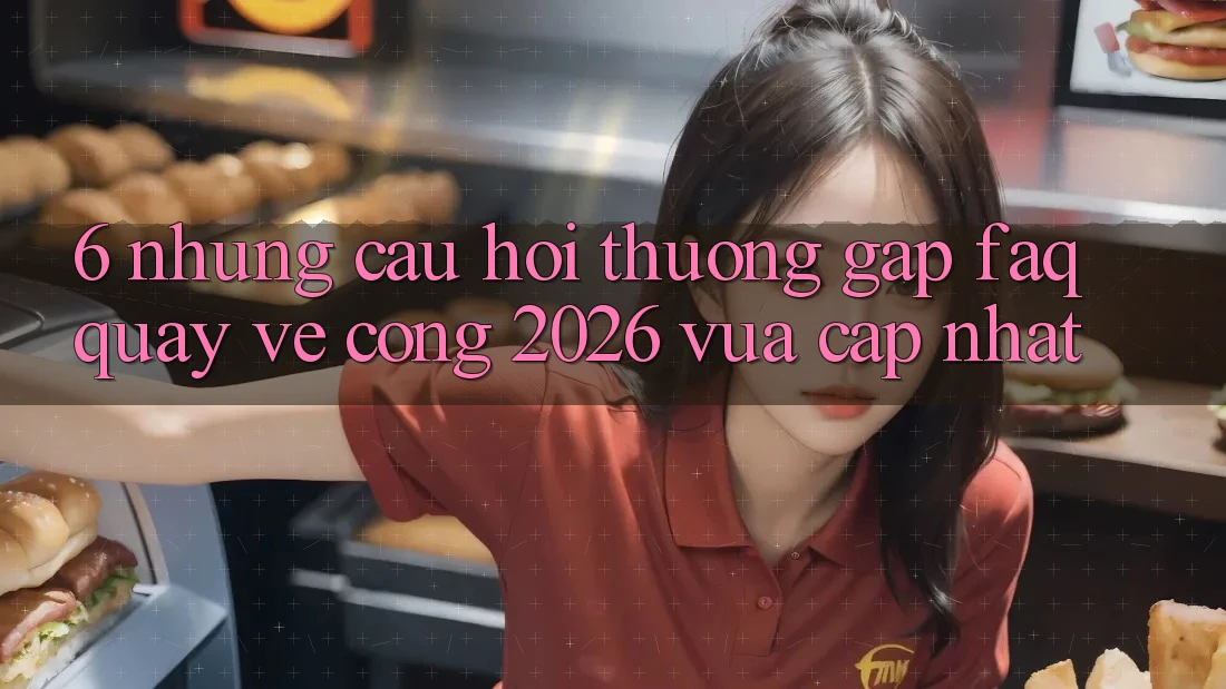 6. Những Câu Hỏi Thường Gặp (FAQ) Quay về Cổng 2026 Vừa cập nhật 6. Những Câu Hỏi Thường Gặp (FAQ) Quay về Cổng 2026 Vừa cập nhật