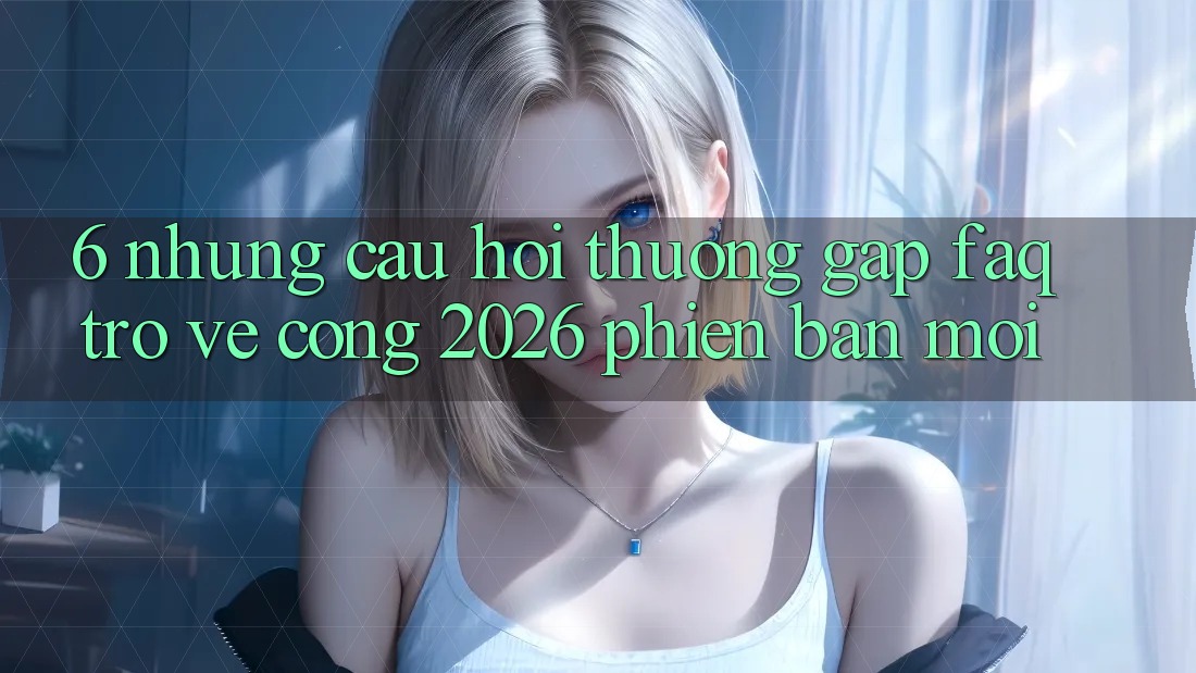 6. Những Câu Hỏi Thường Gặp (FAQ) Trở về Cổng 2026 Phiên bản mới 6. Những Câu Hỏi Thường Gặp (FAQ) Trở về Cổng 2026 Phiên bản mới